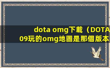 dota omg下載（DOTA 09玩的omg地圖是那個版本？求鏈接求下載！）